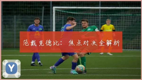 范戴克德比：焦点对决全解析