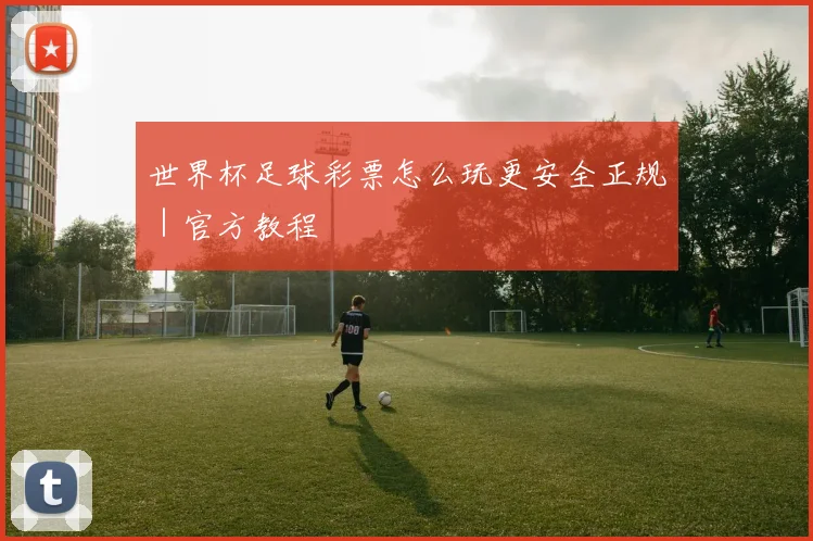 世界杯足球彩票怎么玩更安全正规｜官方教程