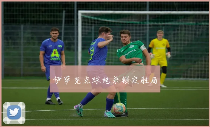 伊萨克点球绝杀锁定胜局