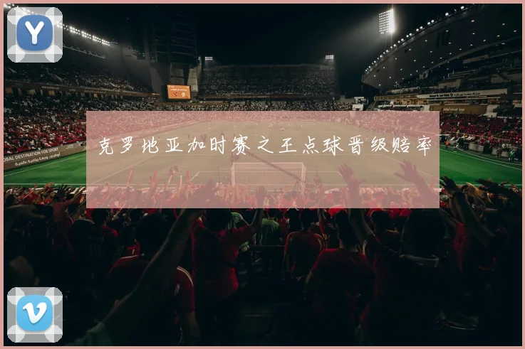 克罗地亚加时赛之王点球晋级赔率